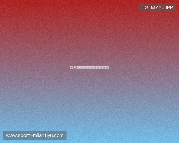 关注AC米兰官方最新消息掌握球队阵容调整和比赛安排