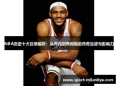 NBA历史十大巨星解析：从乔丹到詹姆斯的传奇足迹与影响力